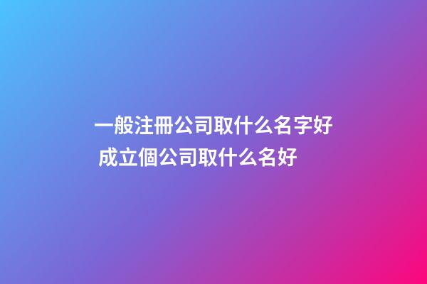 一般注冊公司取什么名字好 成立個公司取什么名好-第1張-公司起名-玄機派